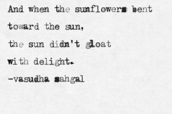 And when the sunflowers bent toward the sun, the sun didn't gloat with delight. -vasudha sahgal