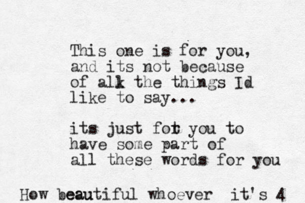 This one is for you, and its not because of alk l the things Id like to say... its just fot r you to have some part of all these words for you How eau beautiful whoever it's 4 