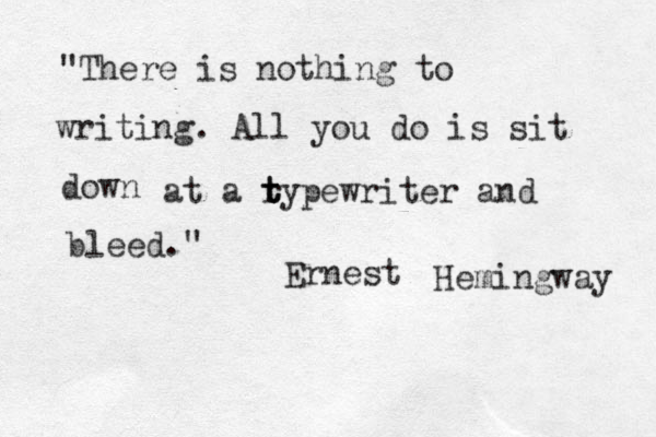 "There is nothing to writing. All you do is sit down at a r t t typewriter and bleed." Ernest Hemingway 