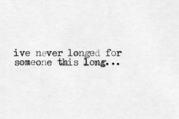 ive never longed for someone this long...