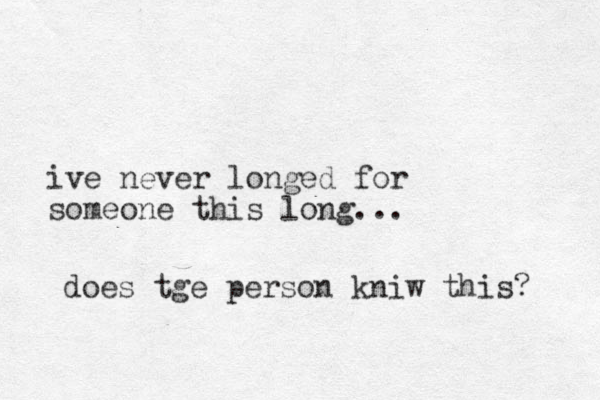 ive never longed for someone this long... do es tge person kniw this? 