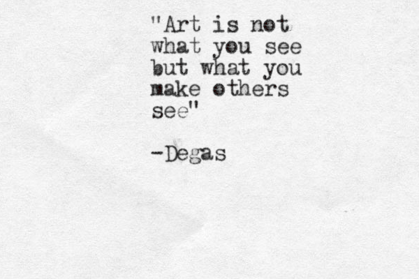 "Art is not what you see but what you make others see" -Degas
