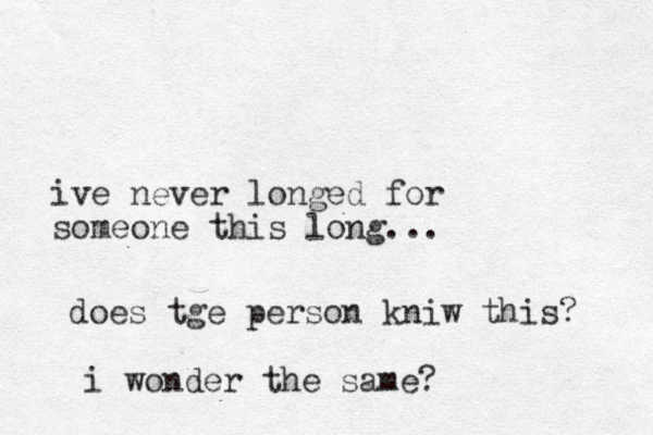 ive never longed for someone this long... do es tge person kniw this? i wonder the same?