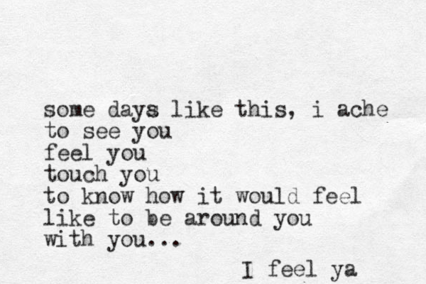 some daya s like this, i ache to see you feel you touch you to know how it would feel like to be around you with you... I feel ya 