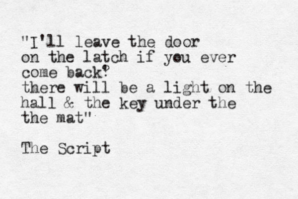 "I'll leave the door on the latch if you ever come back? ' there will be a light on the hall & the key under the the mat " The Script 