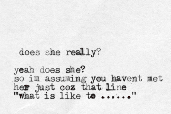 does she really? yeah does she? so im assuming you havent met her just coz that line "what is like to ......" 
