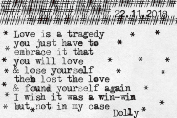 Love is a tragedy you just have to embrace it that you will love & lose yourself theb n lost the love & found yourself again I wish it was a win-win but not in my case Dolly 22.11.2018 ################################# ##################### ################################## * * * * * * * * * * * * * * * * * * * 