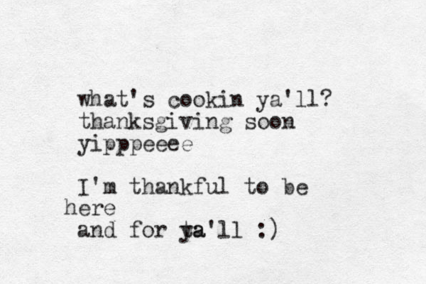 what's cookin ya'll? thanksgiving soon yipppeeee I'm thankful to be ere h and for ta ya'll :) 