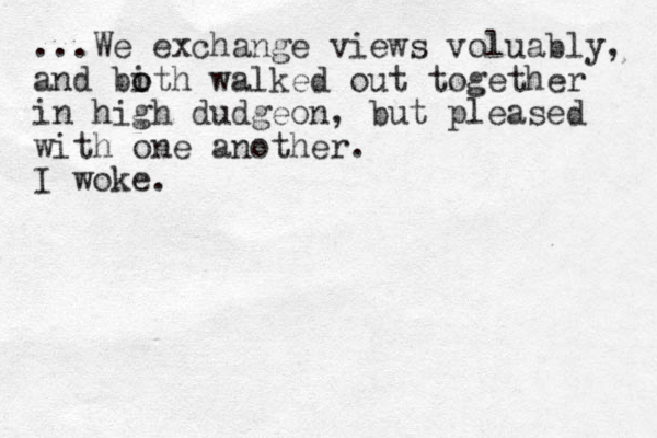 ...We exchange views voluably, and bith o o walked out together in high dudgeon, but pleased with one another. I woke.