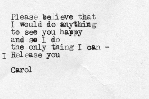 Please believe that I would do anything to see you happy and so I do the only thing I can - Release you Carol I 