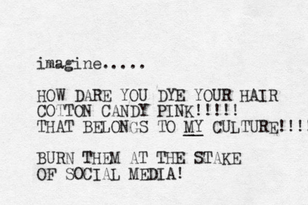 imagine..... HOW DARE YOU DYE YOUR HAIR COTTON CANDY PINK!!!!! THAT BELONGS TO MY __ CULTURE!!!! BURN THEM AT THE STAKE OF SOCIAL MEDIA!