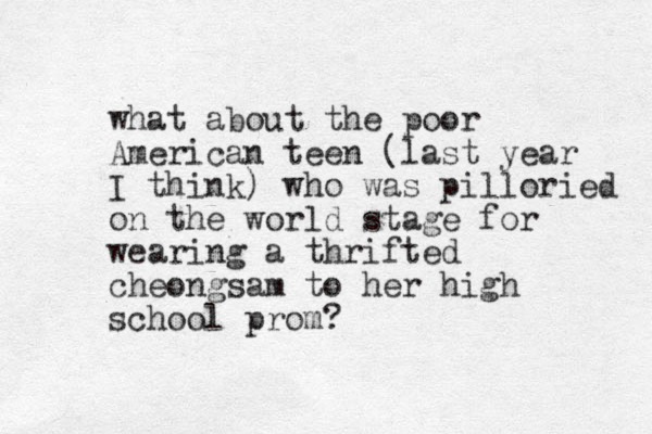 what about the poor American teen (last year I think) who was pilloried on the world stage for wearing a thrifted cheongsam to her high school prom?