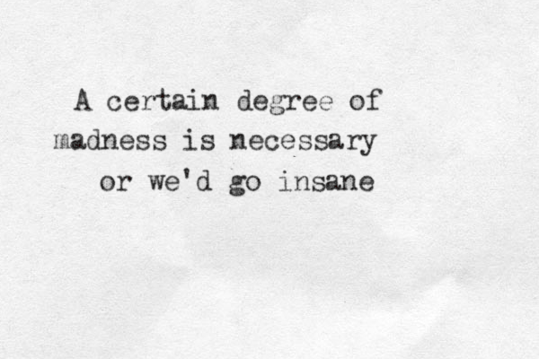 A certain degree of madness is necessary or we'd go insane 