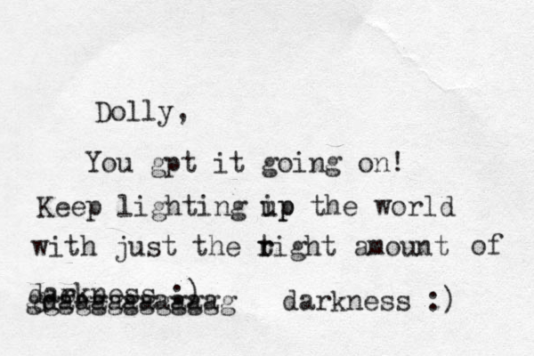Dolly, You gpt it going on! Keep lighting ip up the world with just the tight r r amount dae rkness :) of d d daaaaaaaaaa ggggggggggggg darkness :) 