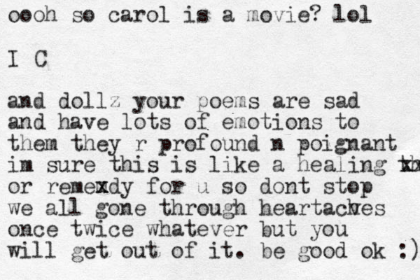 oooh so carol is a movie? lol I C and dollz your poems are sad and have lots of emotions to them they r profound n poignant im sure this is like a healing thi x xx or rememdy x x for u so dont stop we all gone through heartacves h once twice whatever but you will get out of it . be good ok :) 