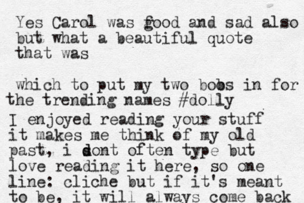 Yes Carol was f good and sad also but what a beautiful quote that was which to put my two boo bs in for he trending names #dolly t I enjoyed reading your stuff it makes me think of my old past, i sont often d d type but love reading it here, so one line : cliche but if it's meant to be, it will always come back 