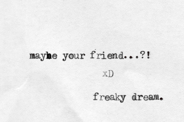 mayne b b your friend...?! xD freaky dream. 