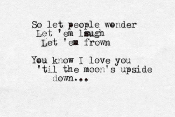 So let people wonder Let 'em lsugh Let 'em frown You know I love you 'til the moon's upside down...