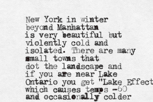 New York in winter beyond Manhattan is very beautiful but violently cold and isolated. There are many small towns that dot the landscape and if you are near Lake Ontario you get "Lake Effect which causes temps -60 and occasionally colder 