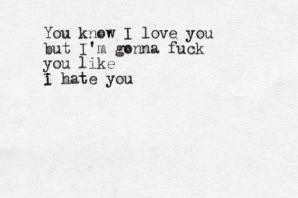 You know I love you but I'm gonna fuck you like i hate you I 