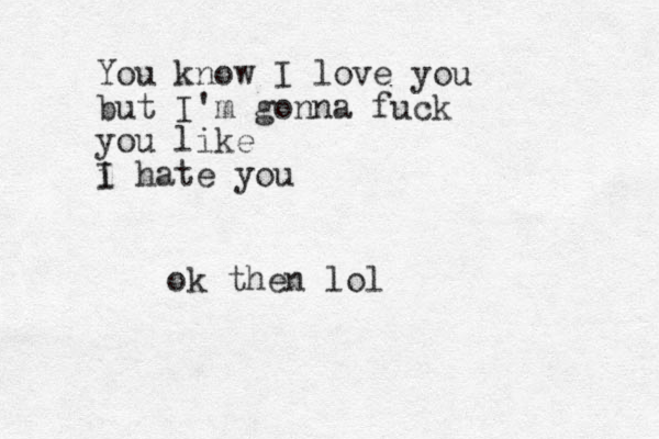 You know I love you but I'm gonna fuck you like i hate you I ok then lol