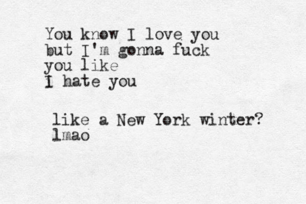 You know I love you but I'm gonna fuck you like i hate you I like a New York winter? lmao