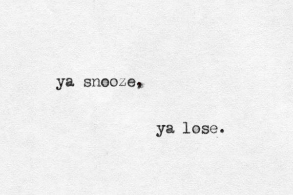 ya snooze, ya lose. 