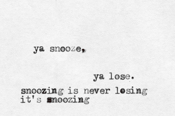 ya snooze, ya lose. snoozing is never losing it's snoozing