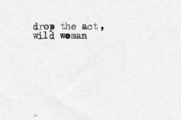 drop the act wild woman ,