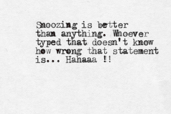 Snoozing is br etter than anything. Whoever typed that doesn't know how wrong that statement is... Hahaaa !!