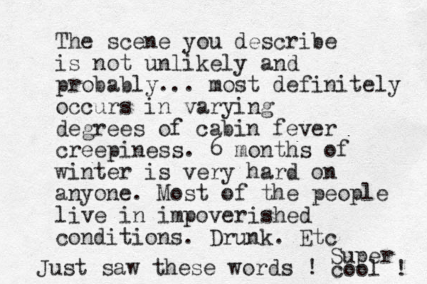 The scene you describe is not unlikely and probably... most definitely occurs in varying degrees of cabin fever creepiness. 6 months of winter is very hard on anyone. Most of the people live in impoverished conditions. Drunk. Etc Just saw these words ! Super cool ! 