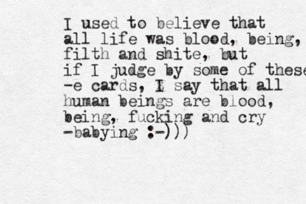 I used to believe that all life was blood, being, filth and shite, but if I judge by some of these -e cards, z I say that all human beings are blood, being, fucking and cry -babying :- ))) 