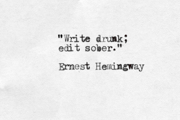 " "Write drunk; edit sober." Ernest Hemingway