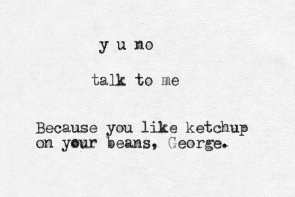 talk to me y u no Because you like ketchup on your beans, George.
