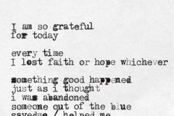 I am so grateful for today every time I lost faith or hope whichever something good happened just as i thought i was abandoned someone out of the blue save me / helped me d 
