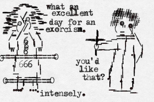 o o \ / " " " / / ( ) ------------------------------------------------------------------------------------ - / \ \ / | | | | | |||.|||||||||________ w w |||||||........|||.=========== = o o " - ) ( - ____O _____|||||||.||||.||_____ _ ||.||||||||..|||.%############\\\|||/|||||||||||___________||==== |||||||||.||| ========== O O O O what an excellent day for an exorcisn m you'd like that? intensely. . 6 6 6 6 6 666
