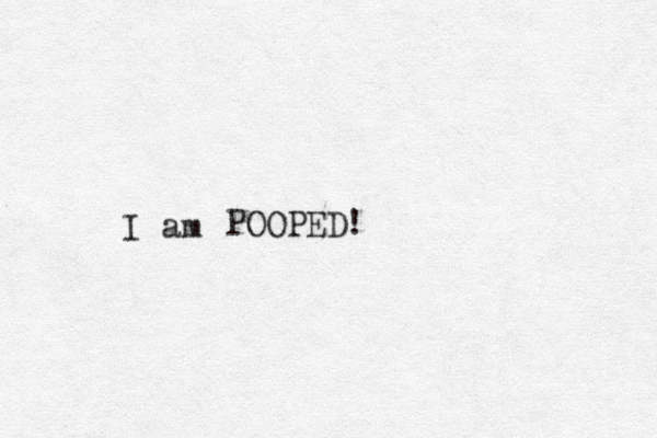 I am POOPED! 