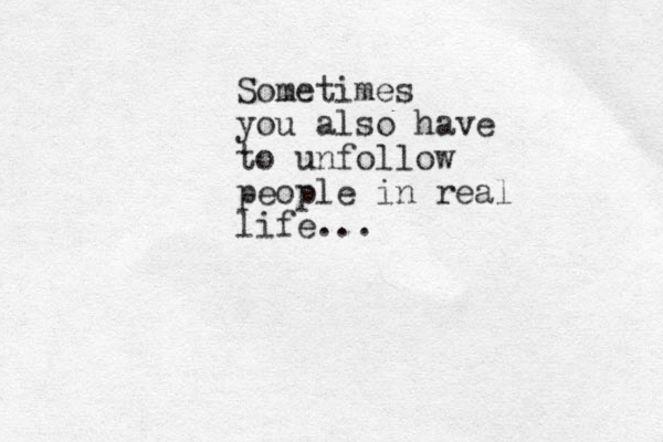 Sometimes you also have to unfollow people in real life... 