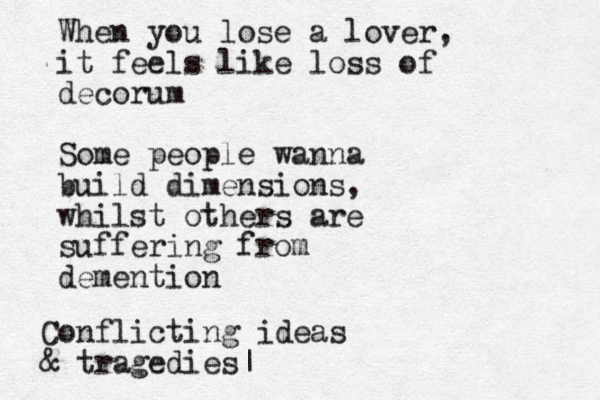 When you lose a lover, it feels like loss of decorum Some people wanna build dimensions, whilst others are suffering from demention Conflicting ideas & tragedies|