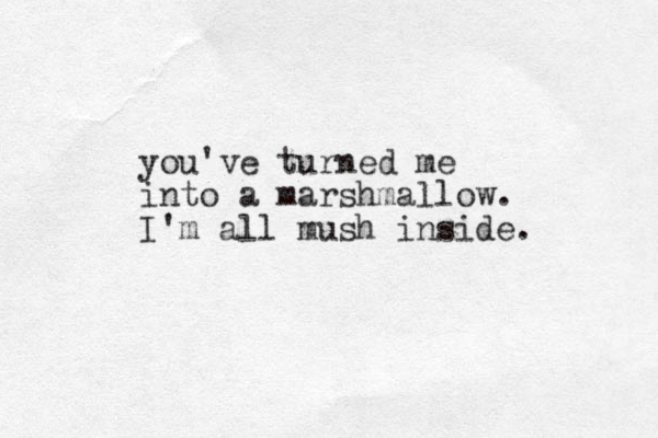 you've turned me into a marshmallow. I'm all mush inside. 