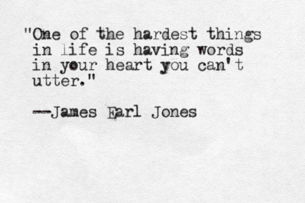 "One of the hardest things in life is having words in your heart you can't utter." --James Earl Jones 
