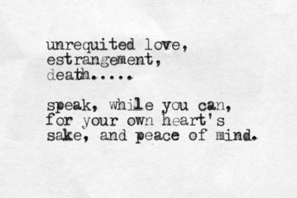 unrequited love, estrangement, dearh t ..... speak, while you can, for your own heart's sake, and peace of mind. 