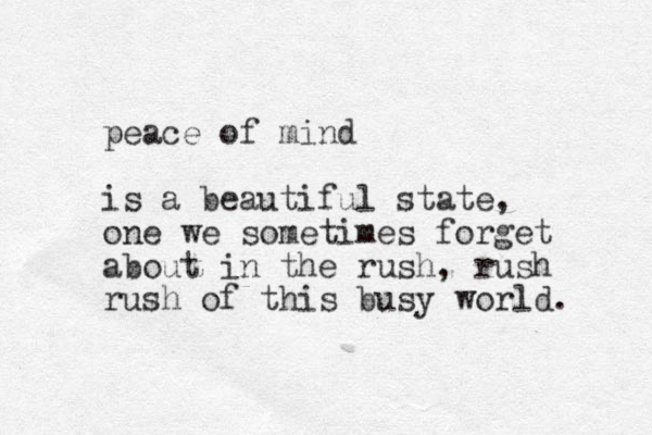 peace of mind is a beautiful state, one we sometimes forget about in the rush, rush rush of this busy world. 