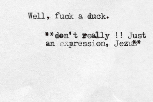 Well, fuck a duck. **don't really !! Just an expression, Jezus z ** 