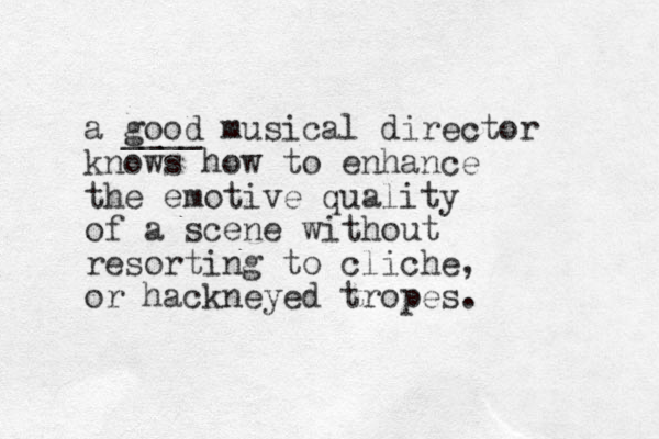 a good musical director knows how to enhance the emotive quality of a scene without resorting to cliche, or hackneyed tropes. ____ 