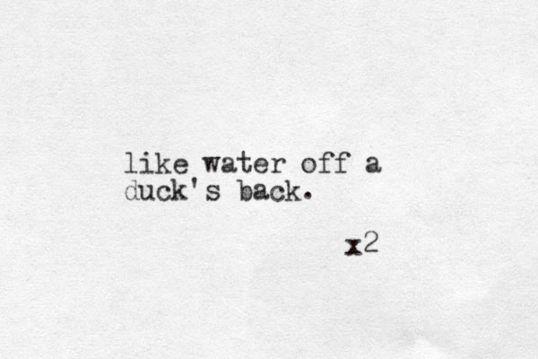 like water off a duck's back. x2