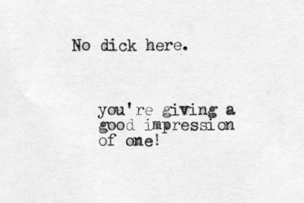 No dick here. you're giving a good impression of one! 