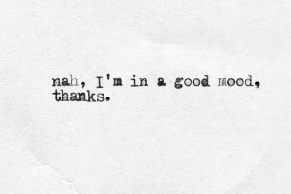 nah, I'm in a good mood. , thanks.
