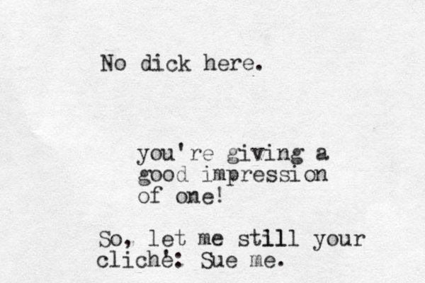 No dick here. you're giving a good impression of one! So, let me stll ill your cliche ': Sue me.