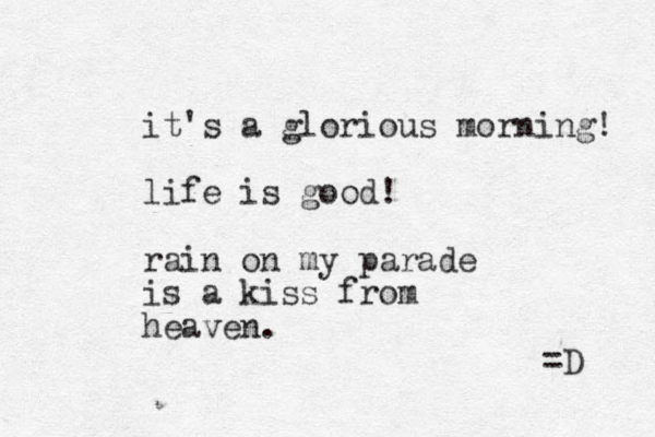 it's a glorious morning! life is good! rain on my parade is a kiss from heaven. =D 